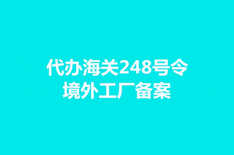 代辦海關(guān)248號令境外工廠(chǎng)備案手續時(shí)間.jpg