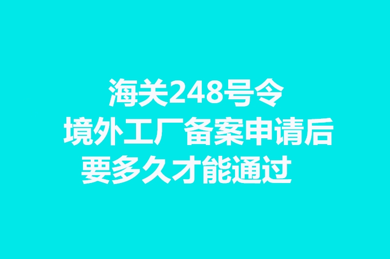 海關(guān)248號令境外工廠(chǎng)備案申請后要多久才能通過(guò).jpg
