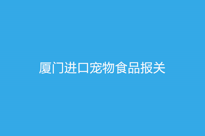 廈門(mén)進(jìn)口寵物食品報關(guān)需要提供什么資質(zhì)以及資料.jpg