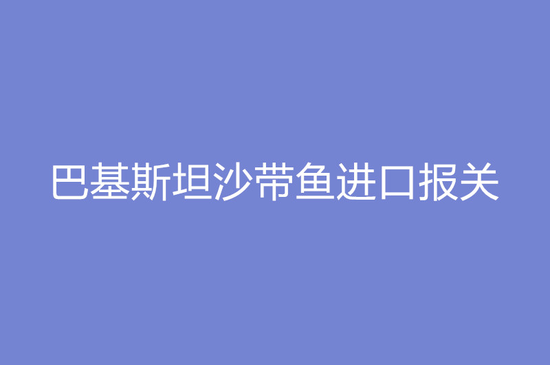 巴基斯坦沙帶魚(yú)進(jìn)口報關(guān).jpg