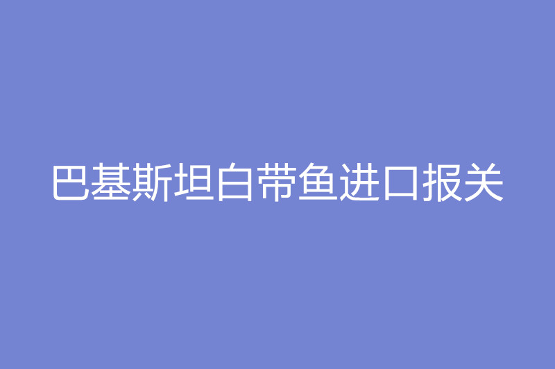 巴基斯坦白帶魚(yú)進(jìn)口報關(guān).jpg