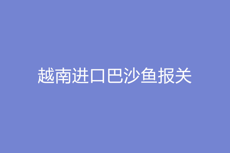 越南進(jìn)口巴沙魚(yú)報關(guān).jpg