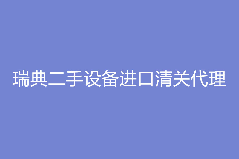 瑞典二手設備進(jìn)口清關(guān)代理.jpg