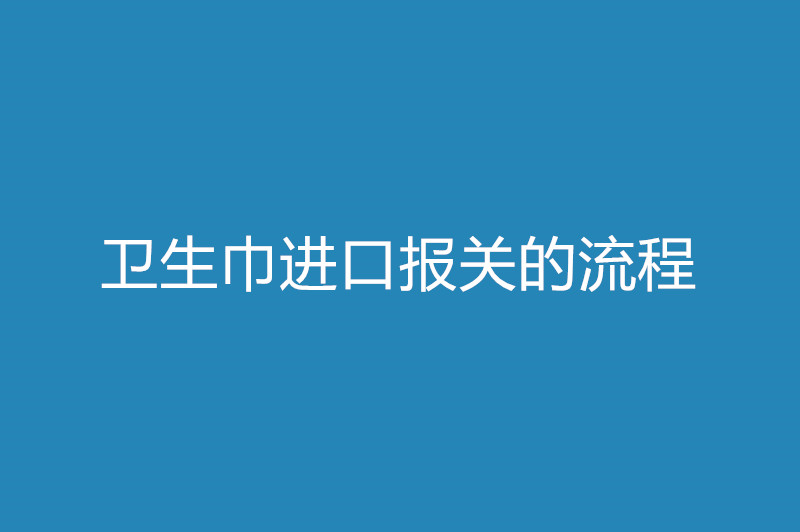 衛生巾進(jìn)口報關(guān)的流程.jpg