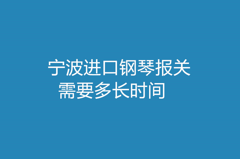 寧波進(jìn)口鋼琴報關(guān)需要多長(cháng)時(shí)間 .jpg