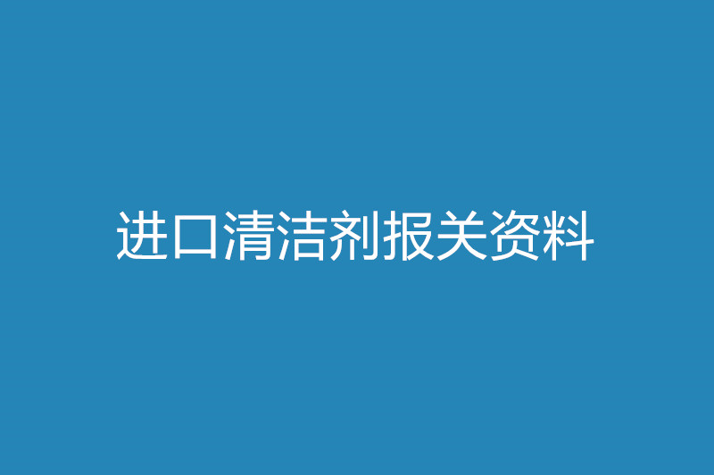 進(jìn)口清潔劑報關(guān)資料以及時(shí)間.jpg