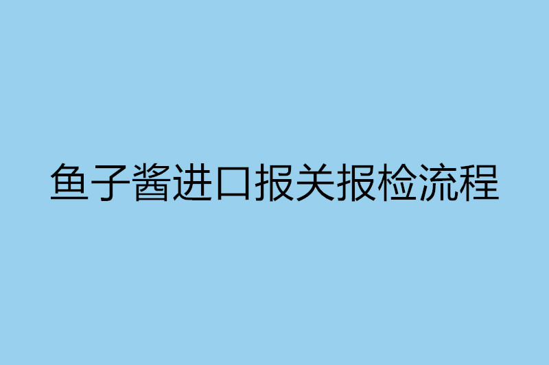 魚(yú)子醬進(jìn)口報關(guān)報檢流程.jpg