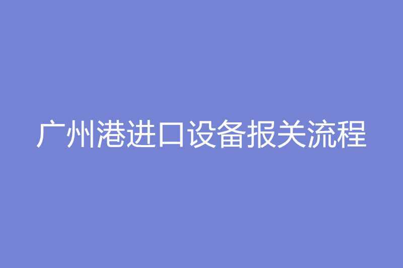 廣州港進(jìn)口設備報關(guān)流程.jpg