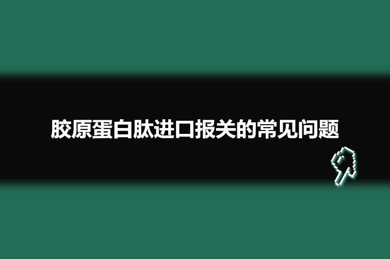 膠原蛋白肽進(jìn)口報關(guān)的常見(jiàn)問(wèn)題.jpg